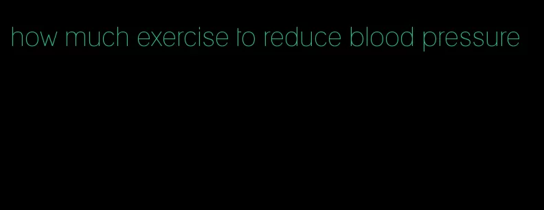 how much exercise to reduce blood pressure