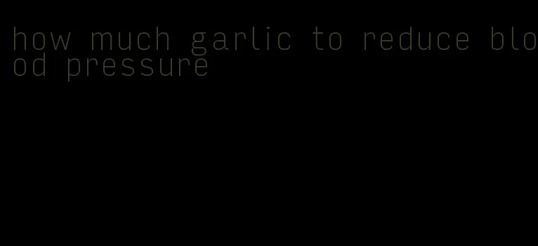 how much garlic to reduce blood pressure