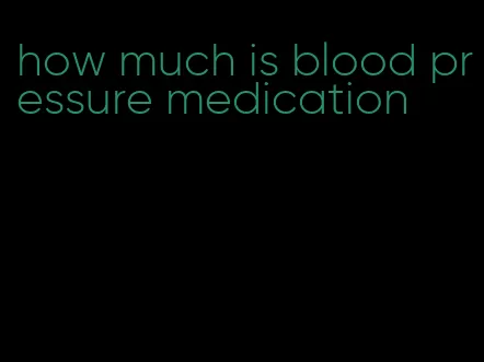 how much is blood pressure medication