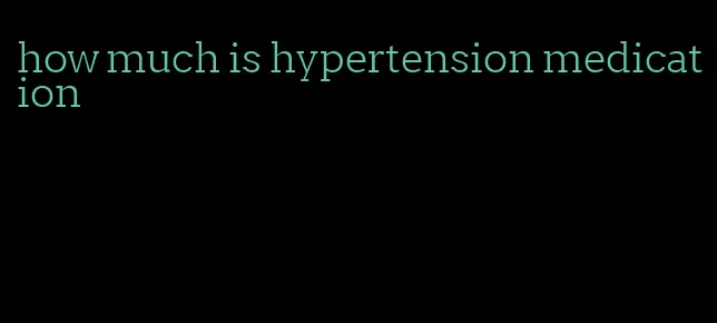 how much is hypertension medication