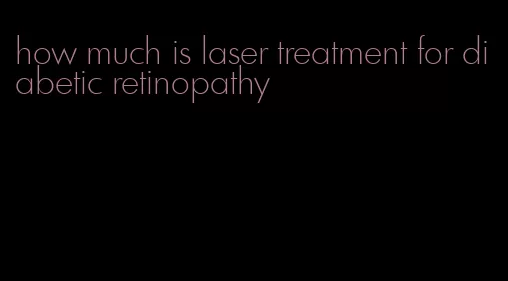 how much is laser treatment for diabetic retinopathy
