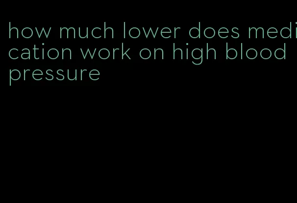 how much lower does medication work on high blood pressure