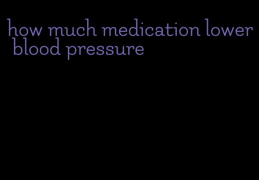 how much medication lower blood pressure