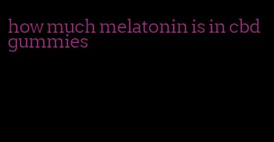 how much melatonin is in cbd gummies
