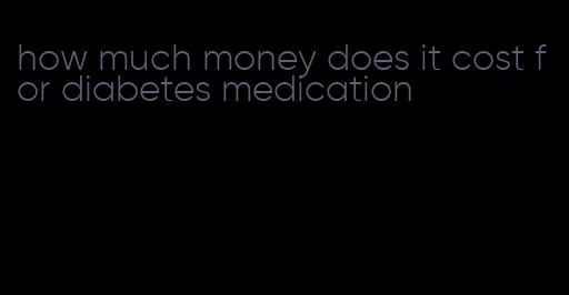 how much money does it cost for diabetes medication