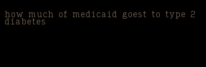 how much of medicaid goest to type 2 diabetes