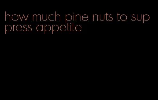 how much pine nuts to suppress appetite