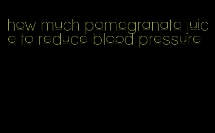 how much pomegranate juice to reduce blood pressure