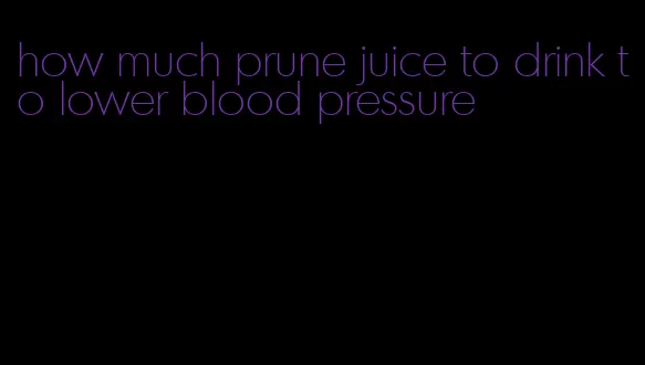 how much prune juice to drink to lower blood pressure