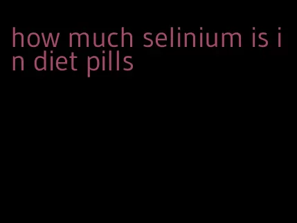 how much selinium is in diet pills