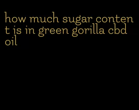 how much sugar content is in green gorilla cbd oil