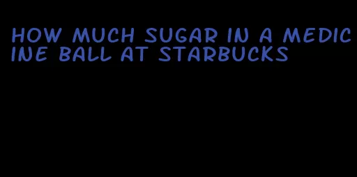 how much sugar in a medicine ball at starbucks