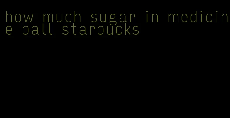 how much sugar in medicine ball starbucks