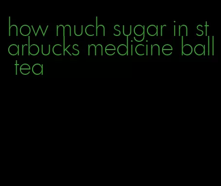 how much sugar in starbucks medicine ball tea