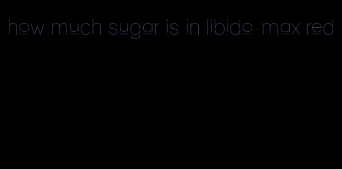 how much sugar is in libido-max red
