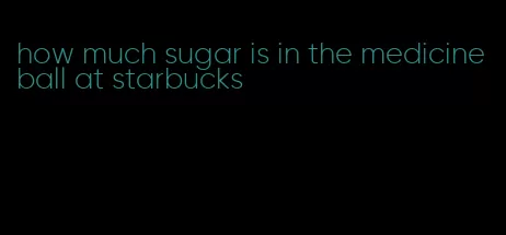 how much sugar is in the medicine ball at starbucks