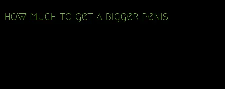 how much to get a bigger penis