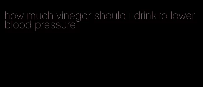 how much vinegar should i drink to lower blood pressure