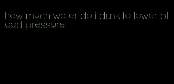 how much water do i drink to lower blood pressure
