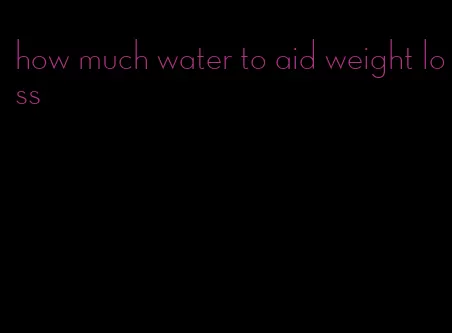 how much water to aid weight loss