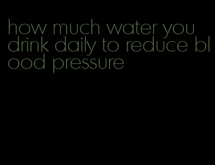 how much water you drink daily to reduce blood pressure
