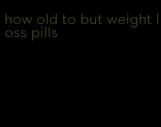 how old to but weight loss pills