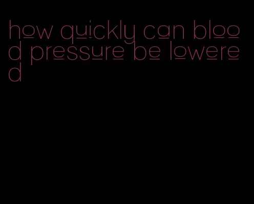 how quickly can blood pressure be lowered