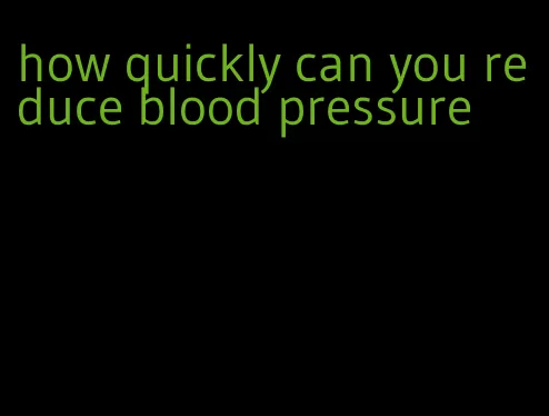 how quickly can you reduce blood pressure