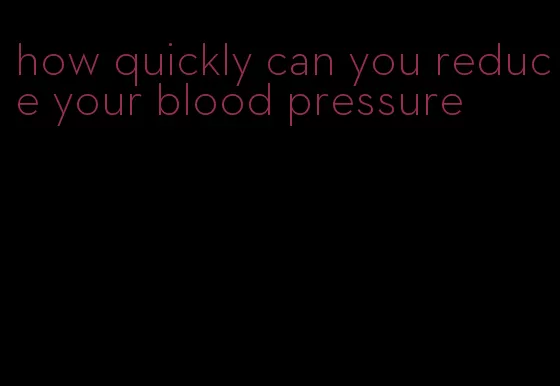how quickly can you reduce your blood pressure