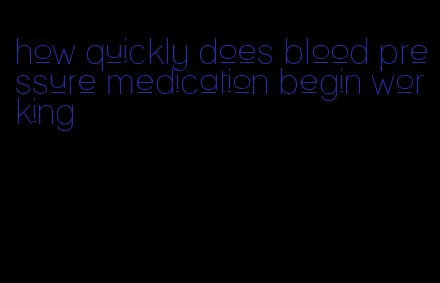 how quickly does blood pressure medication begin working