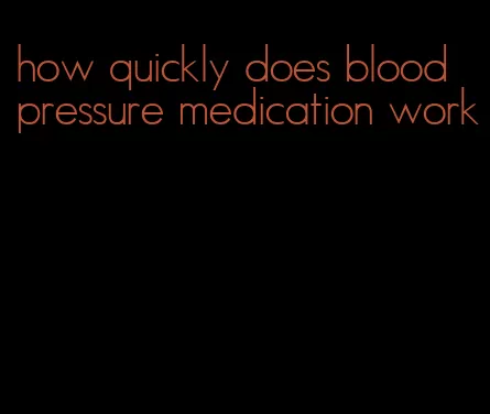 how quickly does blood pressure medication work