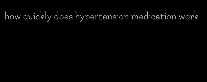 how quickly does hypertension medication work