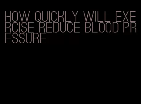 how quickly will exercise reduce blood pressure
