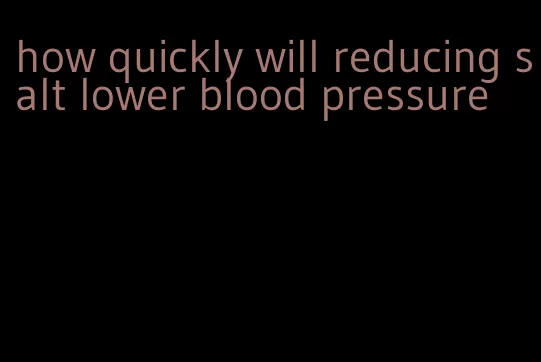 how quickly will reducing salt lower blood pressure