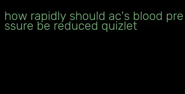 how rapidly should ac's blood pressure be reduced quizlet