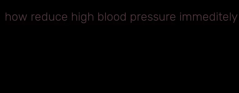 how reduce high blood pressure immeditely
