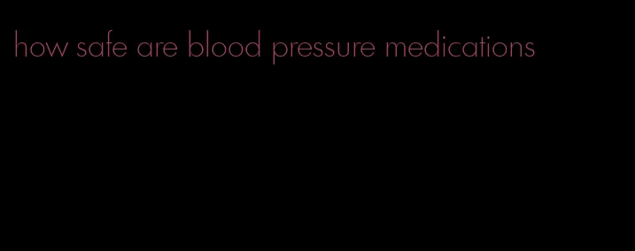 how safe are blood pressure medications