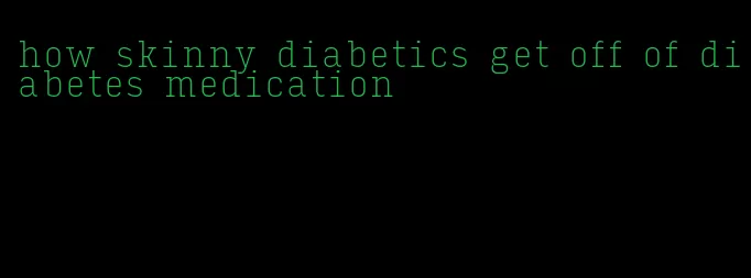 how skinny diabetics get off of diabetes medication