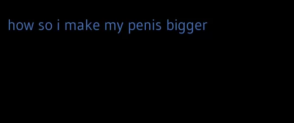 how so i make my penis bigger