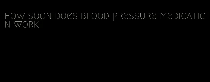 how soon does blood pressure medication work