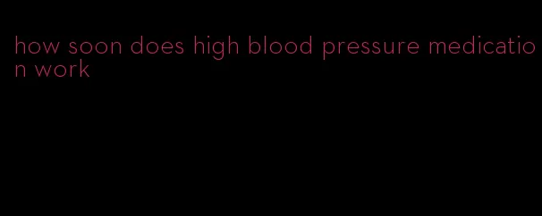 how soon does high blood pressure medication work