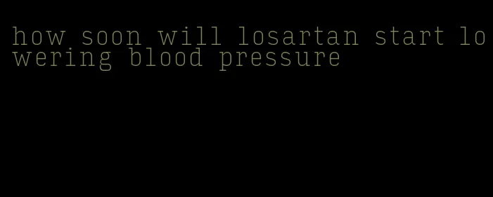 how soon will losartan start lowering blood pressure