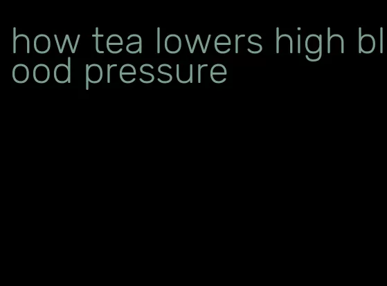 how tea lowers high blood pressure