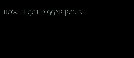 how ti get bigger penis