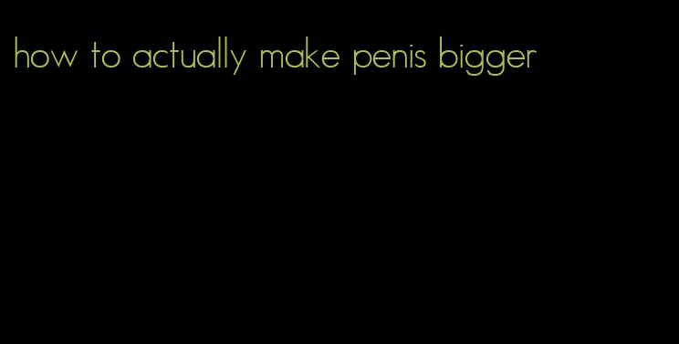 how to actually make penis bigger