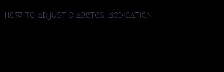 how to adjust diabetes medication
