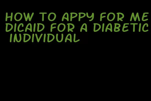 how to appy for medicaid for a diabetic individual