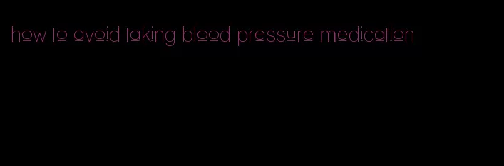 how to avoid taking blood pressure medication