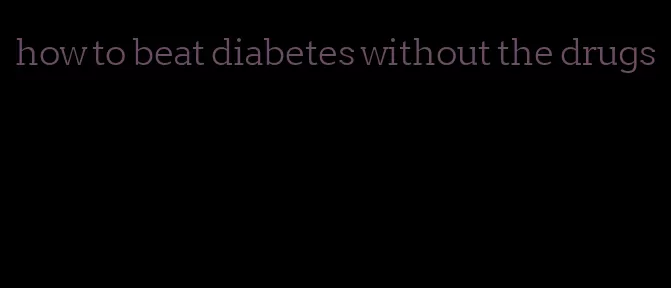 how to beat diabetes without the drugs