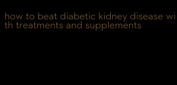 how to beat diabetic kidney disease with treatments and supplements